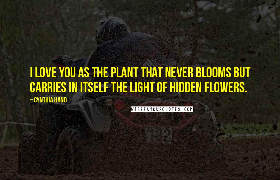 Cynthia Hand Quotes: I love you as the plant that never blooms but carries in itself the light of hidden flowers.