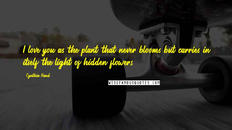 Cynthia Hand Quotes: I love you as the plant that never blooms but carries in itself the light of hidden flowers.
