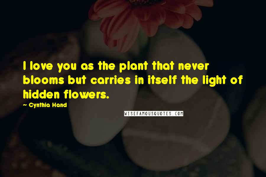 Cynthia Hand Quotes: I love you as the plant that never blooms but carries in itself the light of hidden flowers.