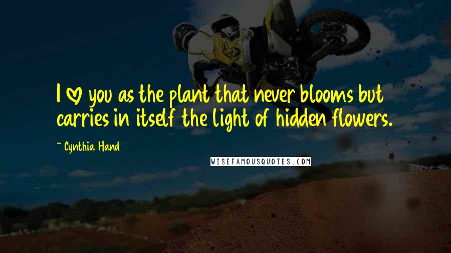 Cynthia Hand Quotes: I love you as the plant that never blooms but carries in itself the light of hidden flowers.