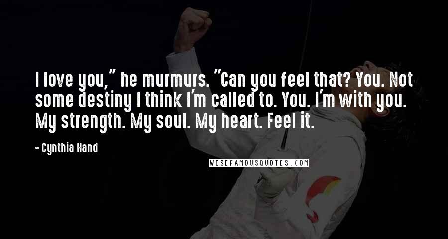 Cynthia Hand Quotes: I love you," he murmurs. "Can you feel that? You. Not some destiny I think I'm called to. You. I'm with you. My strength. My soul. My heart. Feel it.