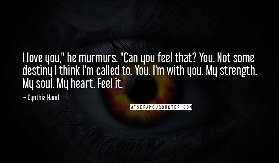 Cynthia Hand Quotes: I love you," he murmurs. "Can you feel that? You. Not some destiny I think I'm called to. You. I'm with you. My strength. My soul. My heart. Feel it.