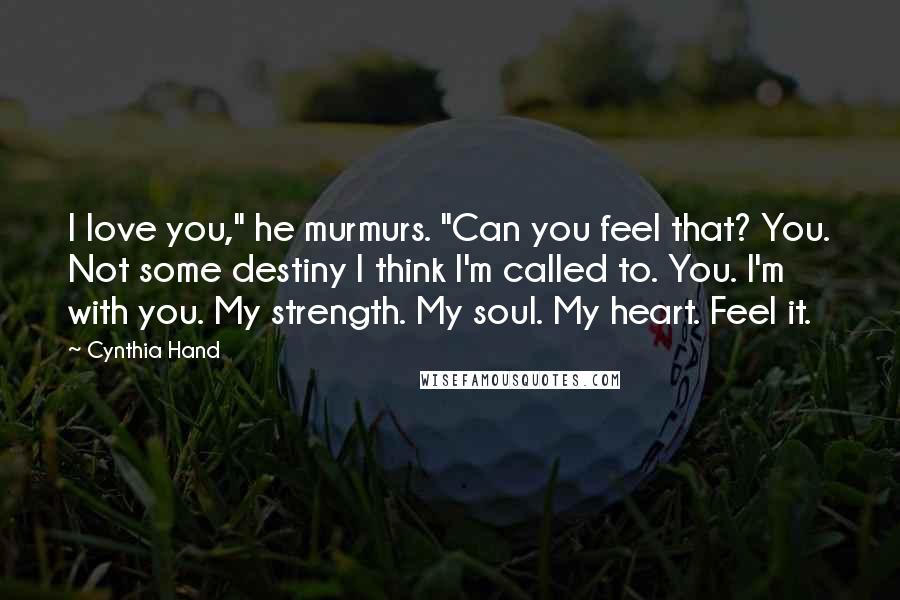 Cynthia Hand Quotes: I love you," he murmurs. "Can you feel that? You. Not some destiny I think I'm called to. You. I'm with you. My strength. My soul. My heart. Feel it.