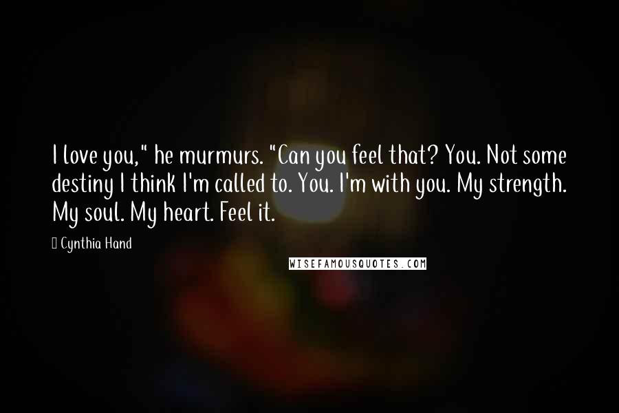 Cynthia Hand Quotes: I love you," he murmurs. "Can you feel that? You. Not some destiny I think I'm called to. You. I'm with you. My strength. My soul. My heart. Feel it.