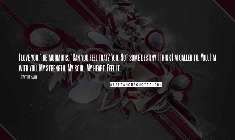 Cynthia Hand Quotes: I love you," he murmurs. "Can you feel that? You. Not some destiny I think I'm called to. You. I'm with you. My strength. My soul. My heart. Feel it.