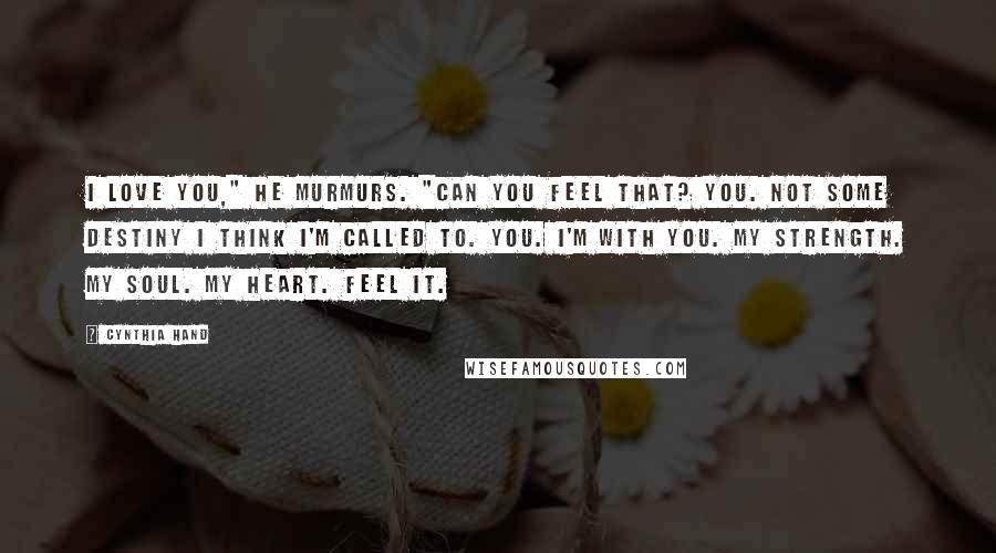 Cynthia Hand Quotes: I love you," he murmurs. "Can you feel that? You. Not some destiny I think I'm called to. You. I'm with you. My strength. My soul. My heart. Feel it.