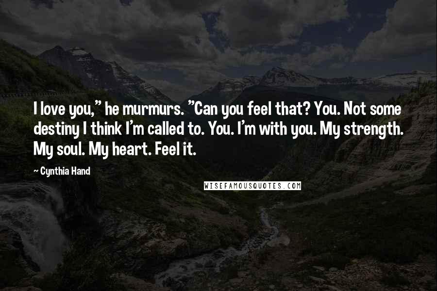 Cynthia Hand Quotes: I love you," he murmurs. "Can you feel that? You. Not some destiny I think I'm called to. You. I'm with you. My strength. My soul. My heart. Feel it.