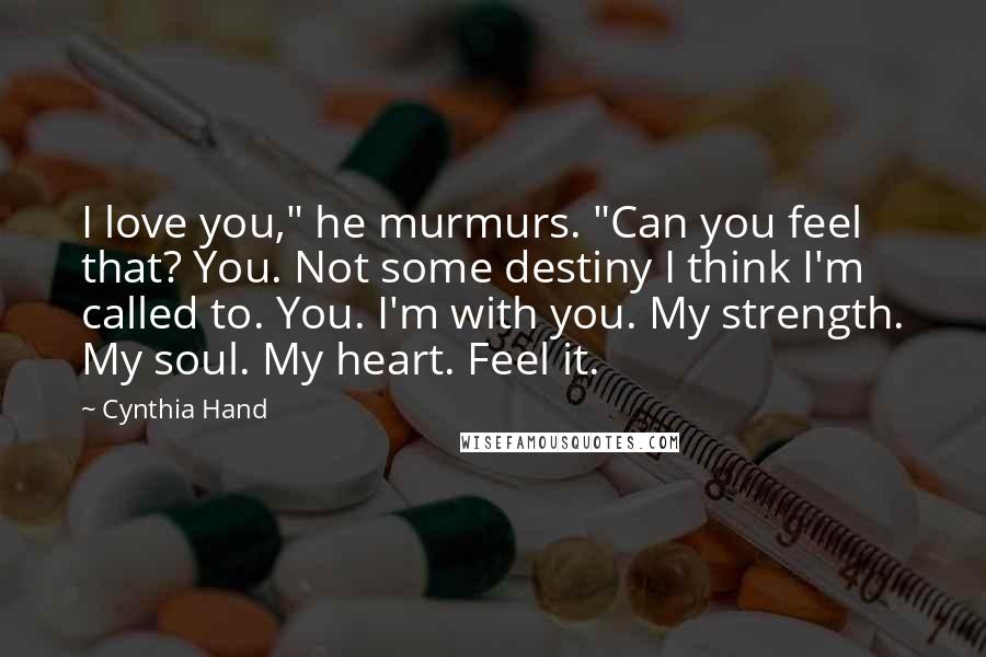 Cynthia Hand Quotes: I love you," he murmurs. "Can you feel that? You. Not some destiny I think I'm called to. You. I'm with you. My strength. My soul. My heart. Feel it.