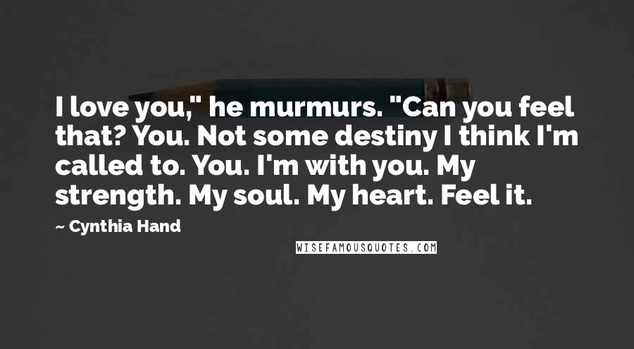 Cynthia Hand Quotes: I love you," he murmurs. "Can you feel that? You. Not some destiny I think I'm called to. You. I'm with you. My strength. My soul. My heart. Feel it.