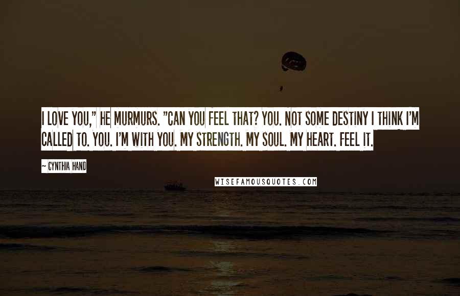 Cynthia Hand Quotes: I love you," he murmurs. "Can you feel that? You. Not some destiny I think I'm called to. You. I'm with you. My strength. My soul. My heart. Feel it.