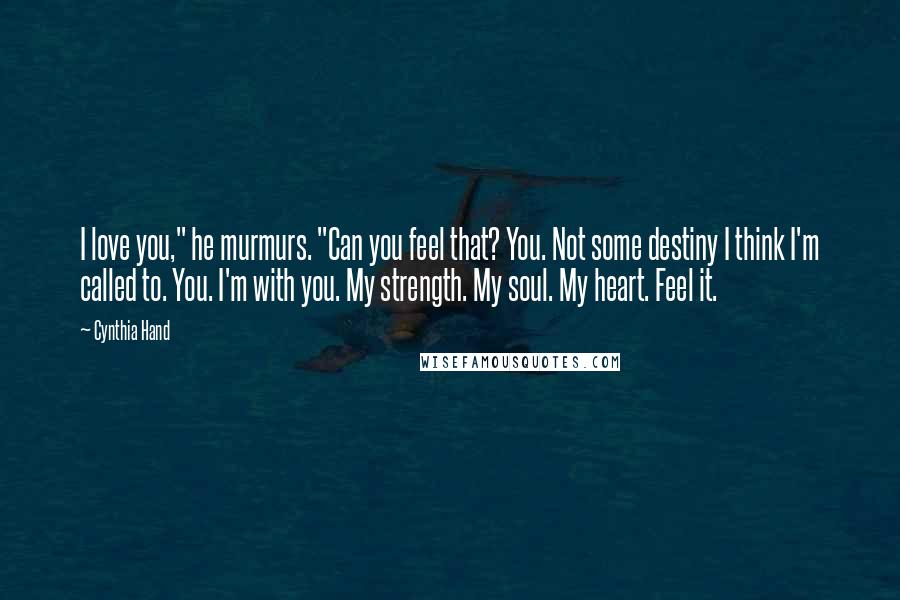 Cynthia Hand Quotes: I love you," he murmurs. "Can you feel that? You. Not some destiny I think I'm called to. You. I'm with you. My strength. My soul. My heart. Feel it.