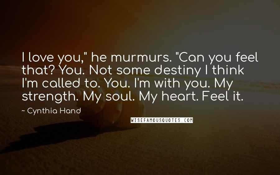 Cynthia Hand Quotes: I love you," he murmurs. "Can you feel that? You. Not some destiny I think I'm called to. You. I'm with you. My strength. My soul. My heart. Feel it.