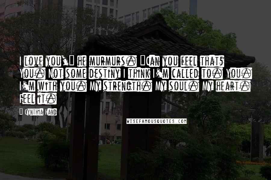 Cynthia Hand Quotes: I love you," he murmurs. "Can you feel that? You. Not some destiny I think I'm called to. You. I'm with you. My strength. My soul. My heart. Feel it.