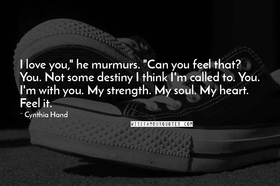 Cynthia Hand Quotes: I love you," he murmurs. "Can you feel that? You. Not some destiny I think I'm called to. You. I'm with you. My strength. My soul. My heart. Feel it.