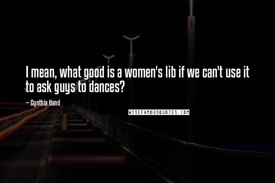 Cynthia Hand Quotes: I mean, what good is a women's lib if we can't use it to ask guys to dances?