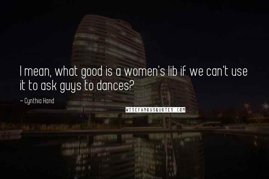 Cynthia Hand Quotes: I mean, what good is a women's lib if we can't use it to ask guys to dances?