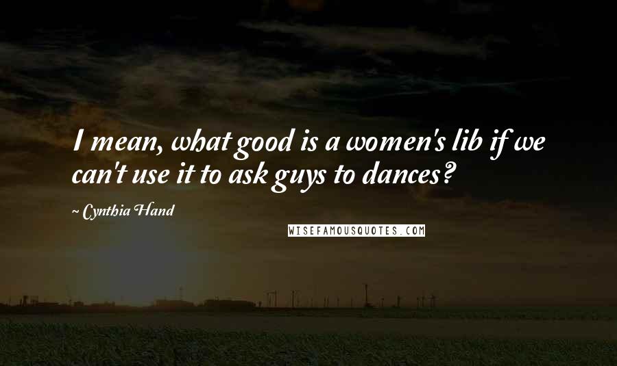 Cynthia Hand Quotes: I mean, what good is a women's lib if we can't use it to ask guys to dances?