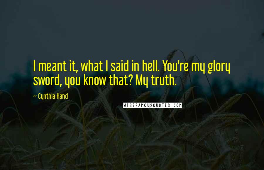 Cynthia Hand Quotes: I meant it, what I said in hell. You're my glory sword, you know that? My truth.