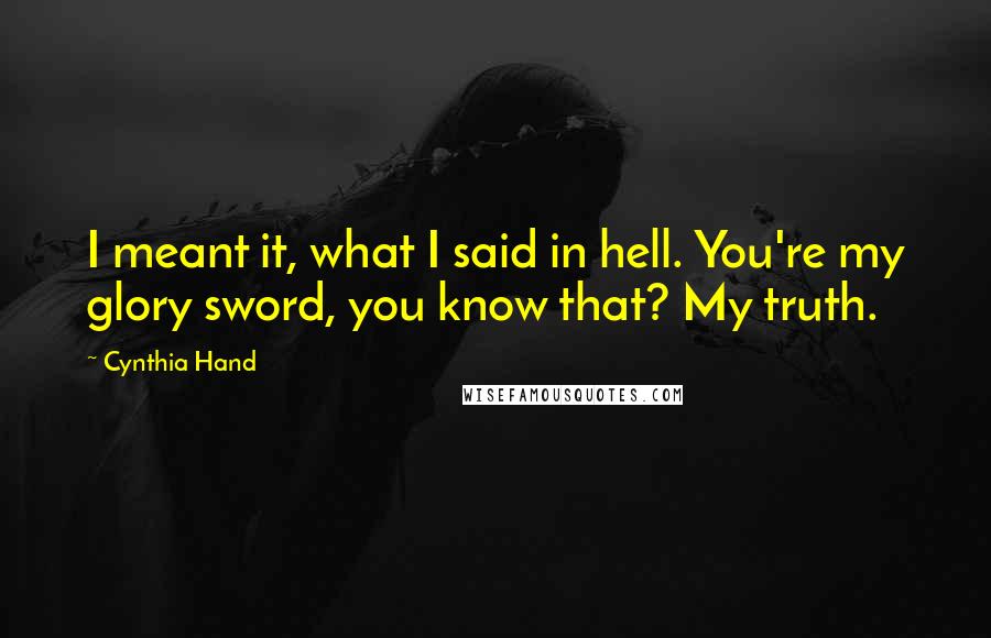 Cynthia Hand Quotes: I meant it, what I said in hell. You're my glory sword, you know that? My truth.