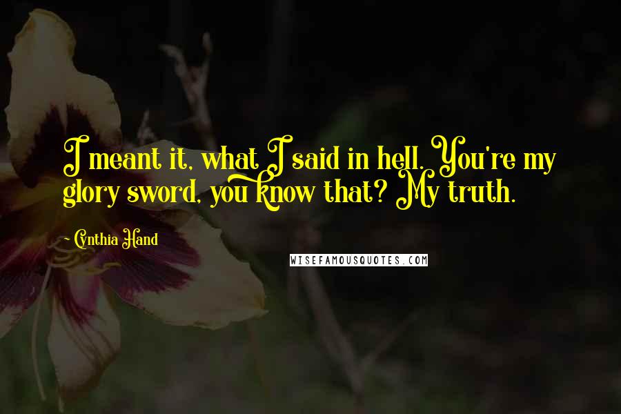 Cynthia Hand Quotes: I meant it, what I said in hell. You're my glory sword, you know that? My truth.