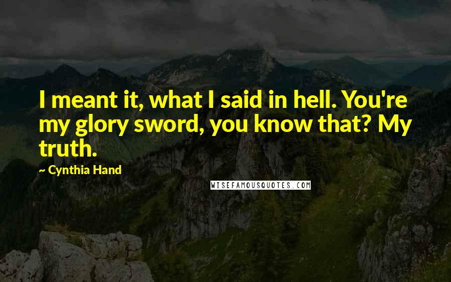 Cynthia Hand Quotes: I meant it, what I said in hell. You're my glory sword, you know that? My truth.