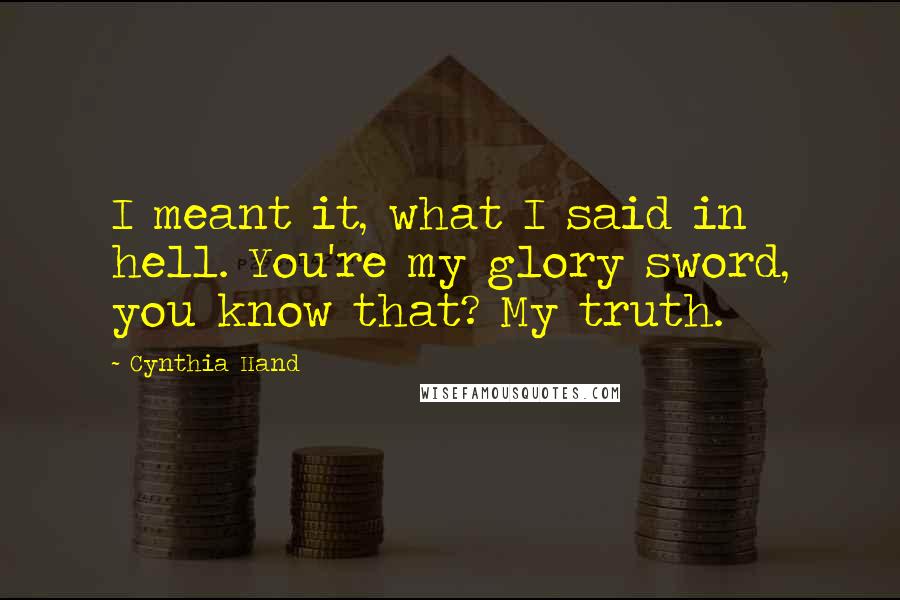 Cynthia Hand Quotes: I meant it, what I said in hell. You're my glory sword, you know that? My truth.