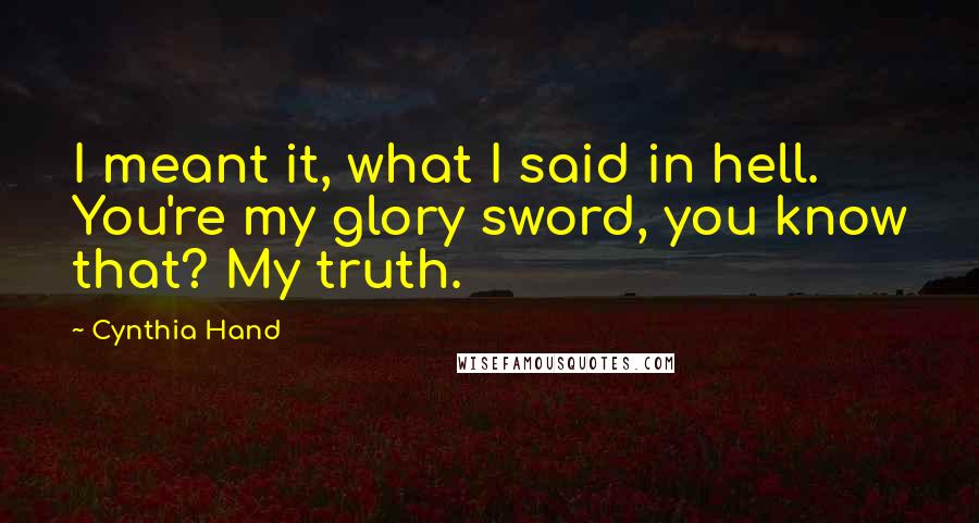 Cynthia Hand Quotes: I meant it, what I said in hell. You're my glory sword, you know that? My truth.