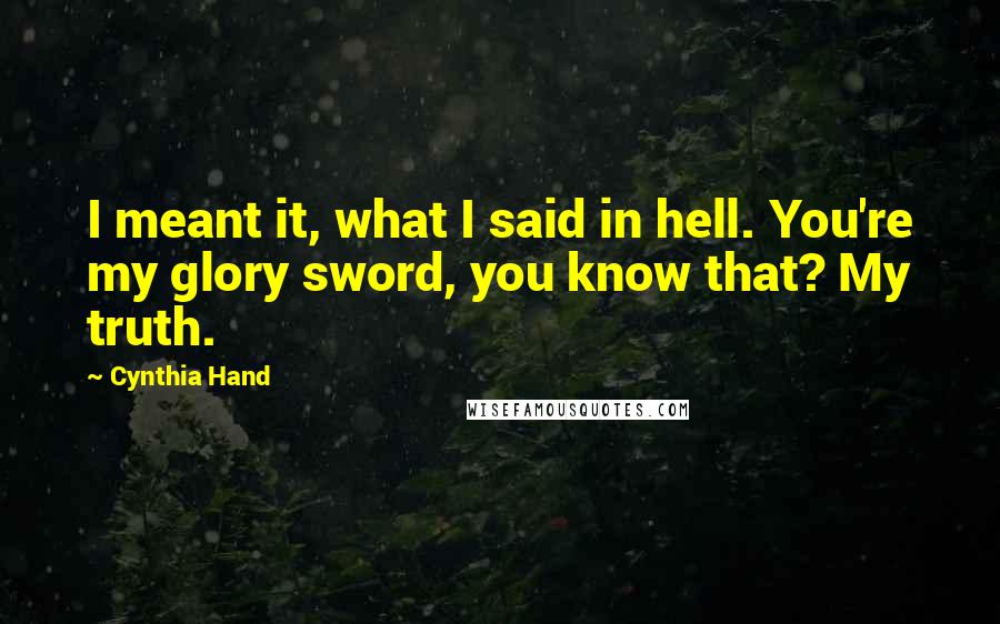 Cynthia Hand Quotes: I meant it, what I said in hell. You're my glory sword, you know that? My truth.