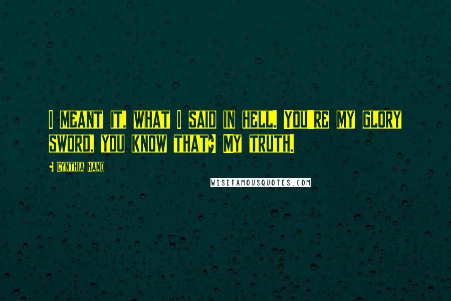 Cynthia Hand Quotes: I meant it, what I said in hell. You're my glory sword, you know that? My truth.