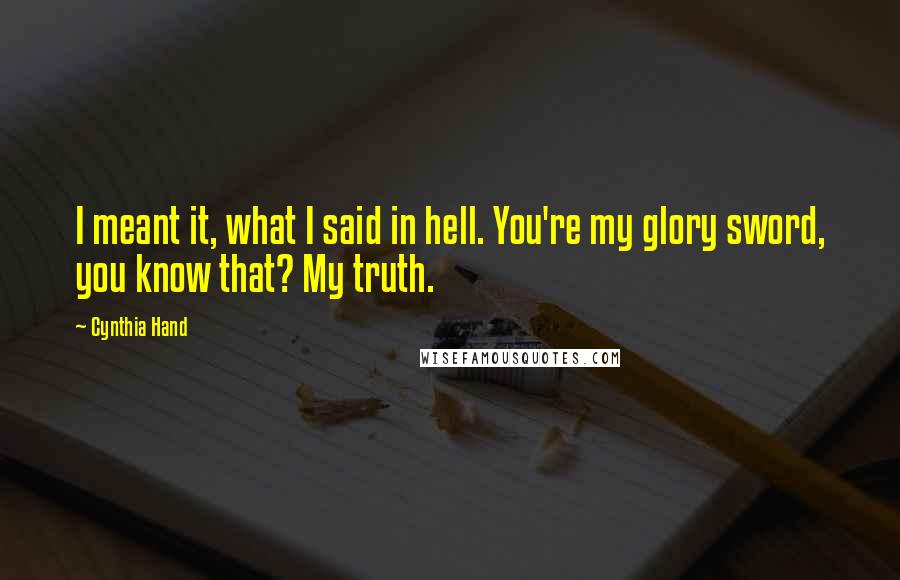 Cynthia Hand Quotes: I meant it, what I said in hell. You're my glory sword, you know that? My truth.