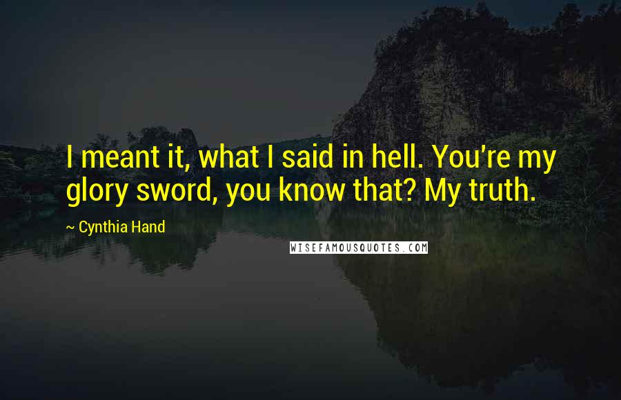 Cynthia Hand Quotes: I meant it, what I said in hell. You're my glory sword, you know that? My truth.