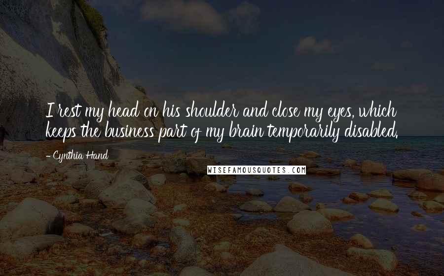 Cynthia Hand Quotes: I rest my head on his shoulder and close my eyes, which keeps the business part of my brain temporarily disabled.