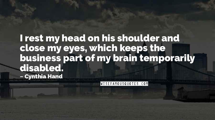 Cynthia Hand Quotes: I rest my head on his shoulder and close my eyes, which keeps the business part of my brain temporarily disabled.