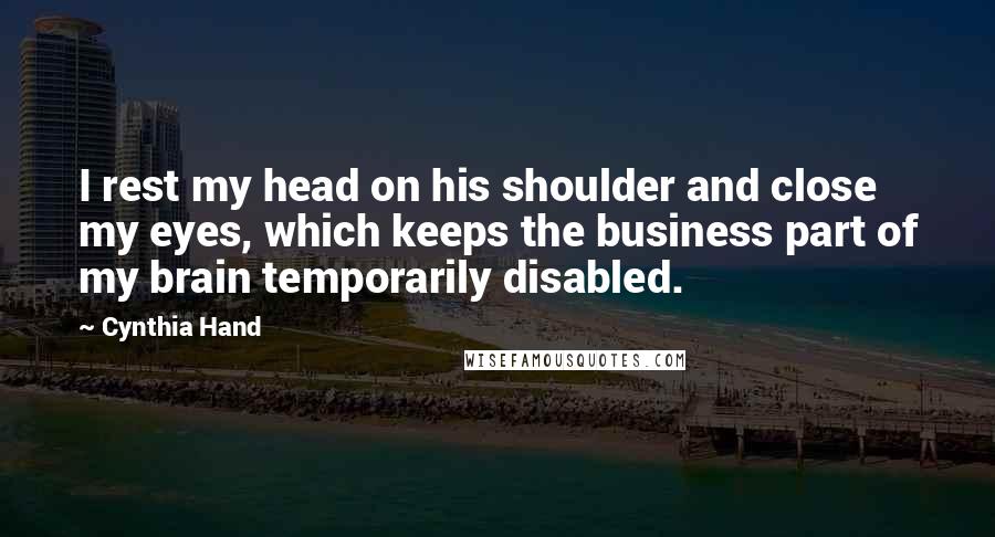 Cynthia Hand Quotes: I rest my head on his shoulder and close my eyes, which keeps the business part of my brain temporarily disabled.