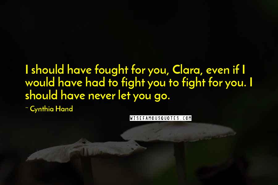 Cynthia Hand Quotes: I should have fought for you, Clara, even if I would have had to fight you to fight for you. I should have never let you go.