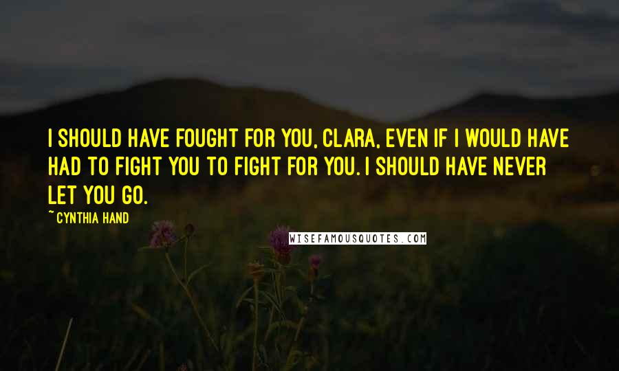 Cynthia Hand Quotes: I should have fought for you, Clara, even if I would have had to fight you to fight for you. I should have never let you go.