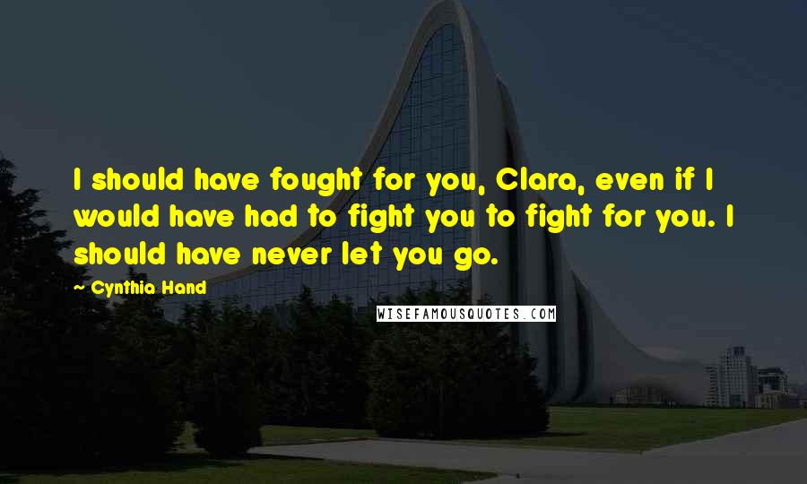 Cynthia Hand Quotes: I should have fought for you, Clara, even if I would have had to fight you to fight for you. I should have never let you go.