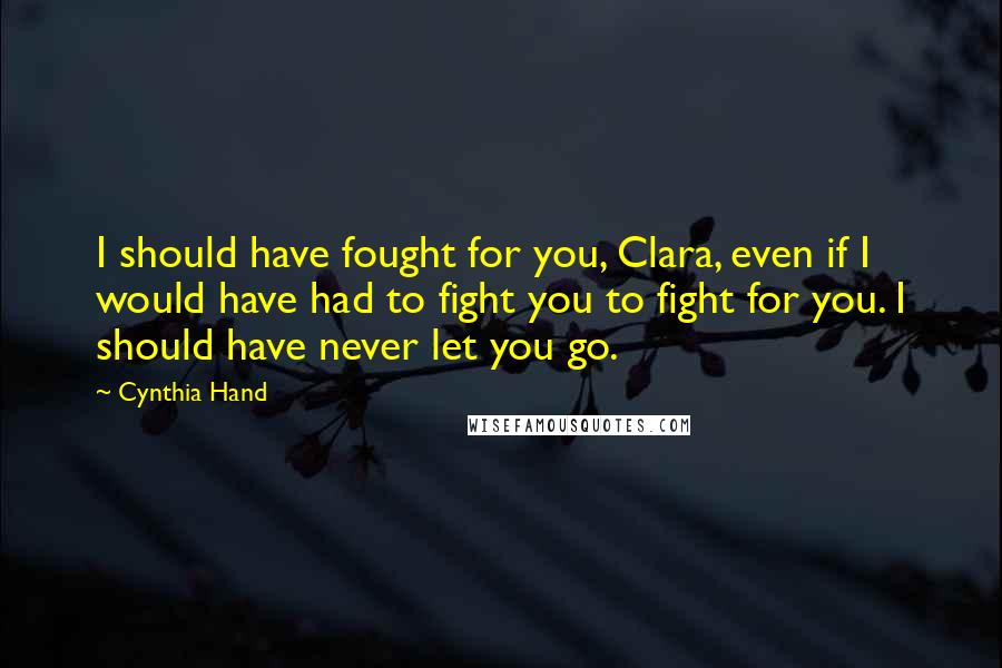 Cynthia Hand Quotes: I should have fought for you, Clara, even if I would have had to fight you to fight for you. I should have never let you go.