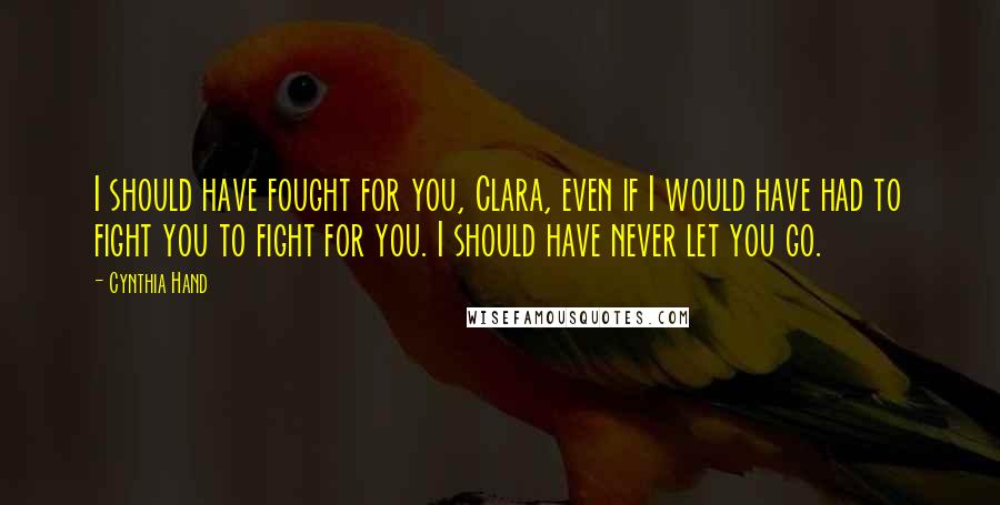 Cynthia Hand Quotes: I should have fought for you, Clara, even if I would have had to fight you to fight for you. I should have never let you go.