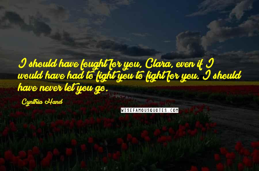 Cynthia Hand Quotes: I should have fought for you, Clara, even if I would have had to fight you to fight for you. I should have never let you go.