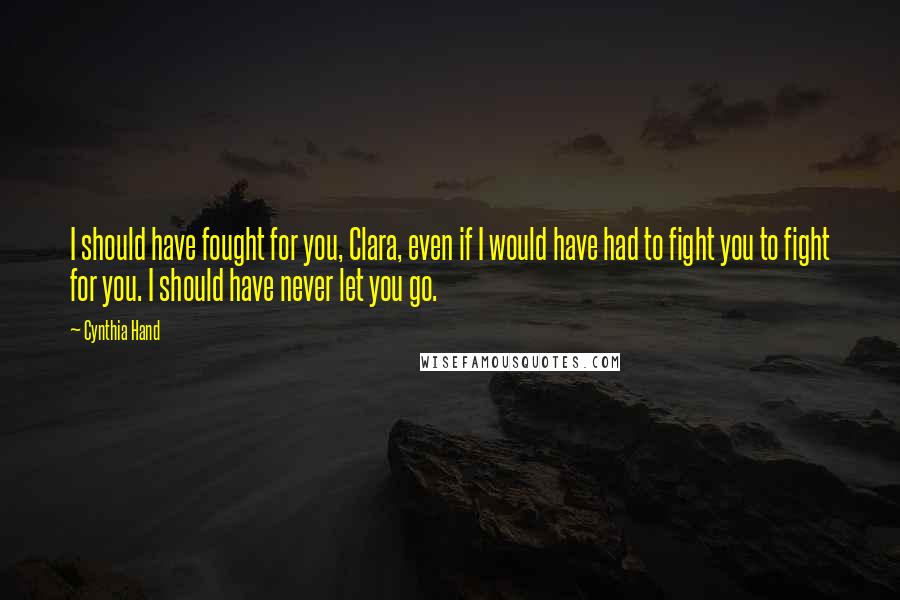 Cynthia Hand Quotes: I should have fought for you, Clara, even if I would have had to fight you to fight for you. I should have never let you go.