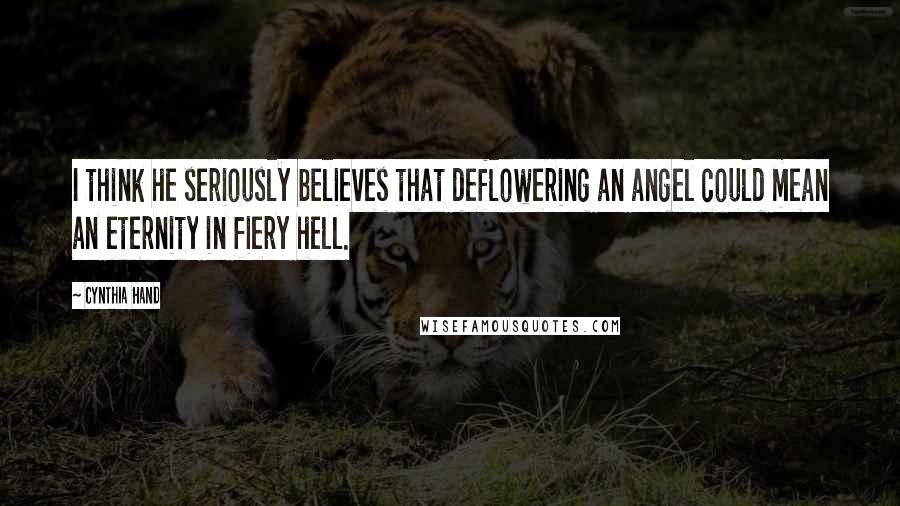 Cynthia Hand Quotes: I think he seriously believes that deflowering an angel could mean an eternity in fiery hell.