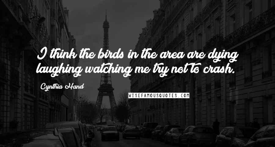 Cynthia Hand Quotes: I think the birds in the area are dying laughing watching me try not to crash.