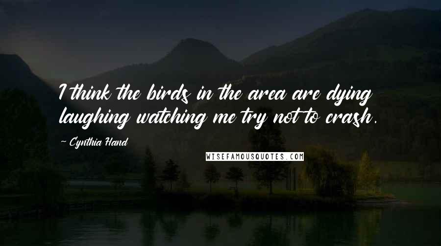 Cynthia Hand Quotes: I think the birds in the area are dying laughing watching me try not to crash.