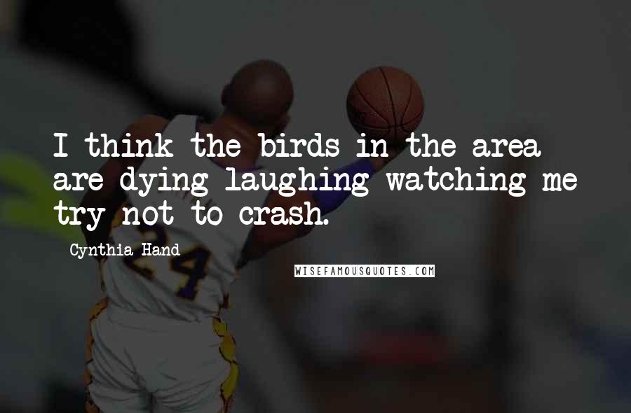 Cynthia Hand Quotes: I think the birds in the area are dying laughing watching me try not to crash.