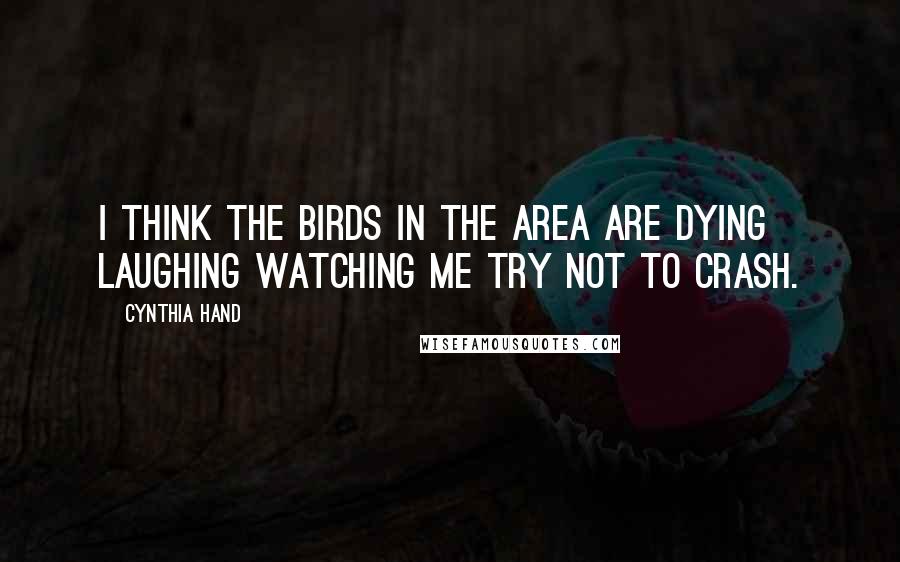 Cynthia Hand Quotes: I think the birds in the area are dying laughing watching me try not to crash.