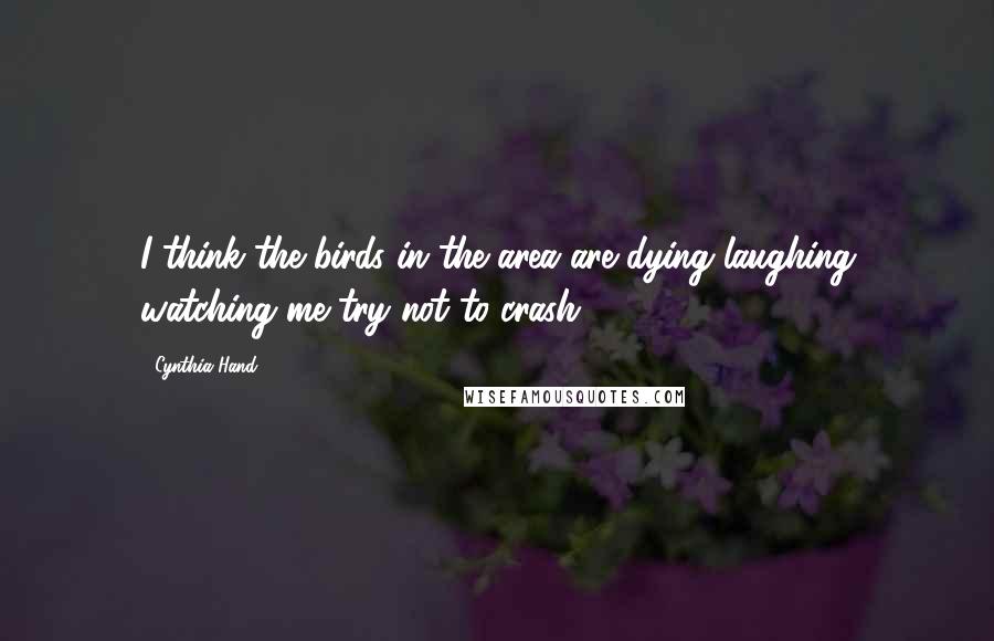 Cynthia Hand Quotes: I think the birds in the area are dying laughing watching me try not to crash.