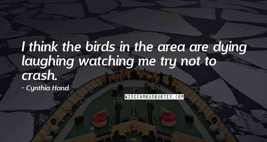 Cynthia Hand Quotes: I think the birds in the area are dying laughing watching me try not to crash.