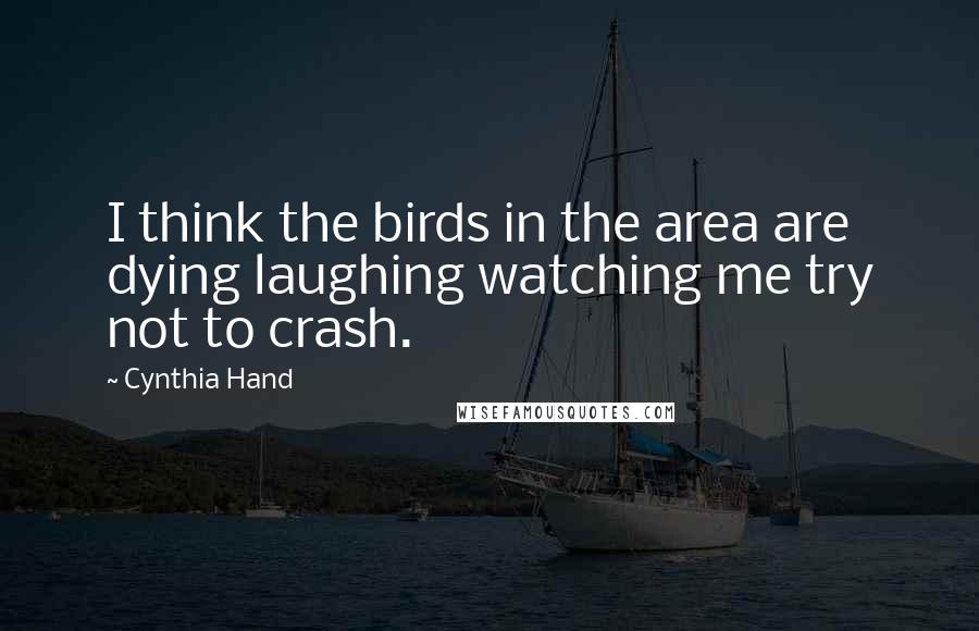 Cynthia Hand Quotes: I think the birds in the area are dying laughing watching me try not to crash.