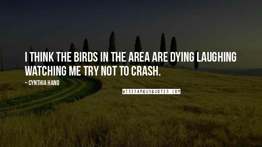Cynthia Hand Quotes: I think the birds in the area are dying laughing watching me try not to crash.